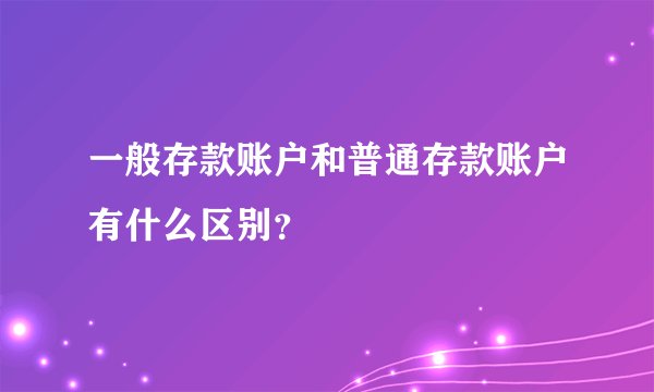 一般存款账户和普通存款账户有什么区别？