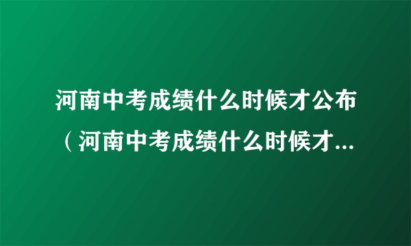 河南中考成绩什么时候才公布（河南中考成绩什么时候才公布在哪里公布）