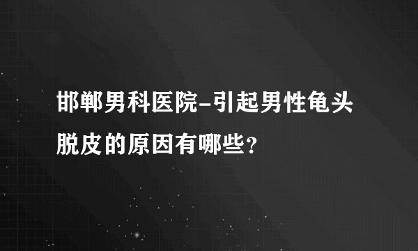 邯郸男科医院-引起男性龟头脱皮的原因有哪些？