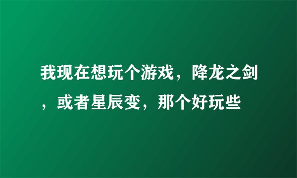 我现在想玩个游戏，降龙之剑，或者星辰变，那个好玩些