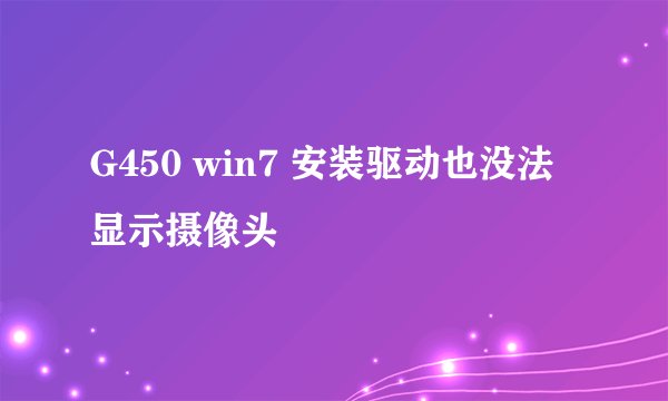 G450 win7 安装驱动也没法显示摄像头