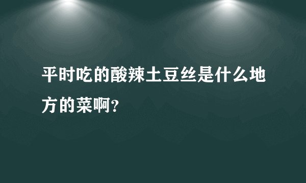 平时吃的酸辣土豆丝是什么地方的菜啊？