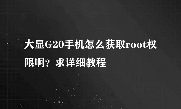 大显G20手机怎么获取root权限啊？求详细教程