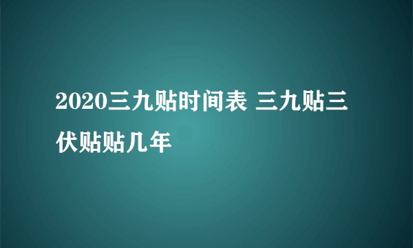 2020三九贴时间表 三九贴三伏贴贴几年
