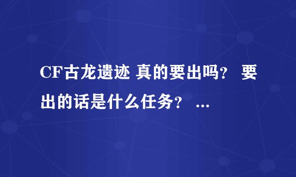CF古龙遗迹 真的要出吗？ 要出的话是什么任务？ 生存还是突围？ 黄金M60到底是买的还是开箱子开的？
