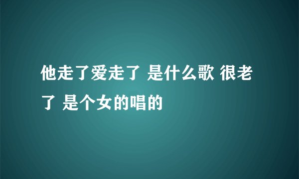 他走了爱走了 是什么歌 很老了 是个女的唱的