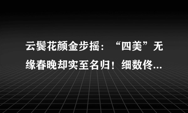 云鬓花颜金步摇：“四美”无缘春晚却实至名归！细数佟丽娅、王丽坤、马苏、秦岚那些经典的绝色古装珠宝Look