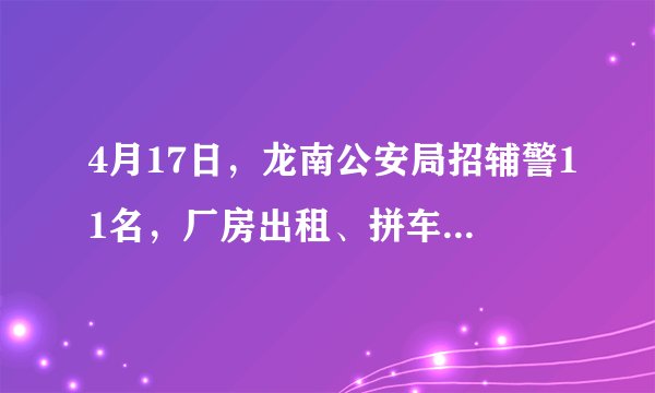 4月17日，龙南公安局招辅警11名，厂房出租、拼车、栋房套房出售！仅26万~