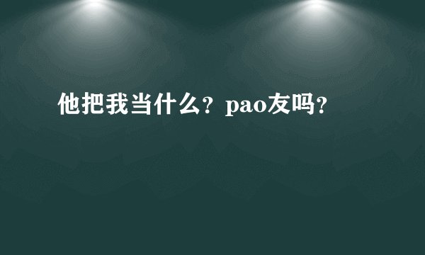 他把我当什么？pao友吗？