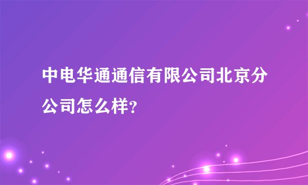中电华通通信有限公司北京分公司怎么样？