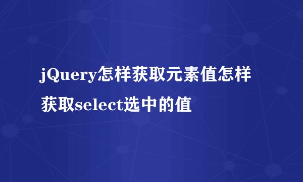 jQuery怎样获取元素值怎样获取select选中的值