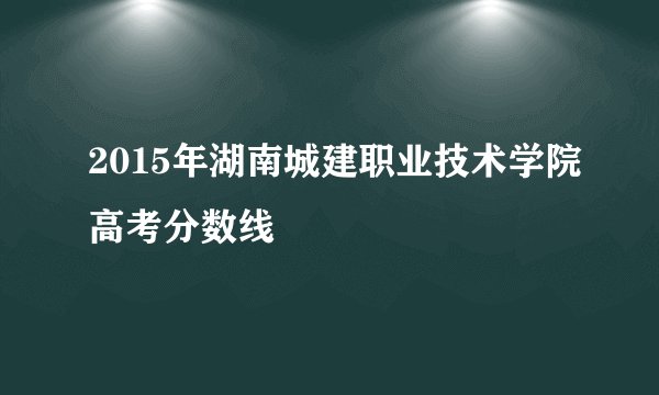 2015年湖南城建职业技术学院高考分数线