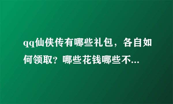 qq仙侠传有哪些礼包，各自如何领取？哪些花钱哪些不花钱的。还有那些类似新手卡之类的活动有哪些？