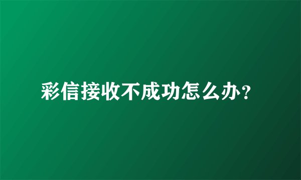 彩信接收不成功怎么办？
