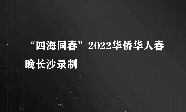 “四海同春”2022华侨华人春晚长沙录制