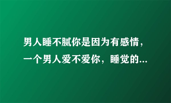 男人睡不腻你是因为有感情，一个男人爱不爱你，睡觉的时候会有怎样的表现？
