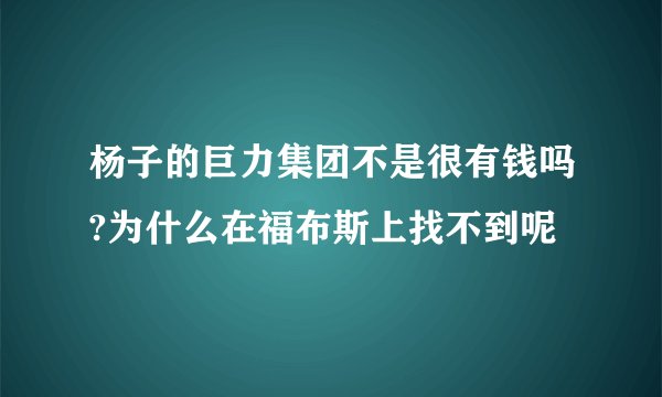 杨子的巨力集团不是很有钱吗?为什么在福布斯上找不到呢