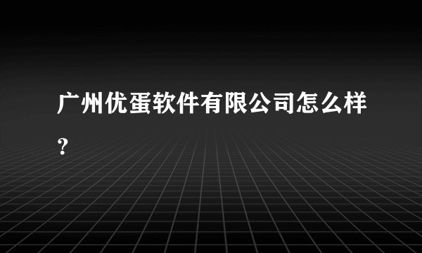 广州优蛋软件有限公司怎么样？