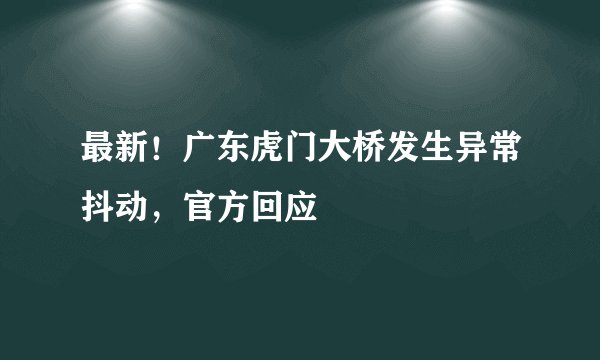 最新！广东虎门大桥发生异常抖动，官方回应