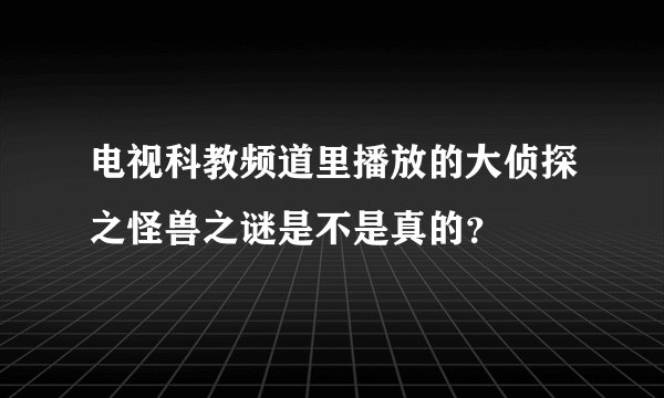 电视科教频道里播放的大侦探之怪兽之谜是不是真的？