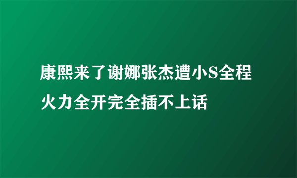 康熙来了谢娜张杰遭小S全程火力全开完全插不上话