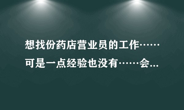 想找份药店营业员的工作……可是一点经验也没有……会录用我么?有是营业员的朋友或是了解这方面的帮下