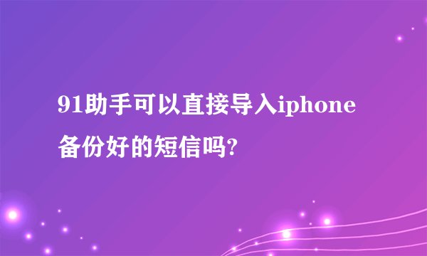 91助手可以直接导入iphone备份好的短信吗?