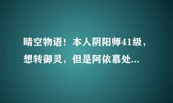 晴空物语！本人阴阳师41级，想转御灵，但是阿依慕处被杀无奈！求过方法！