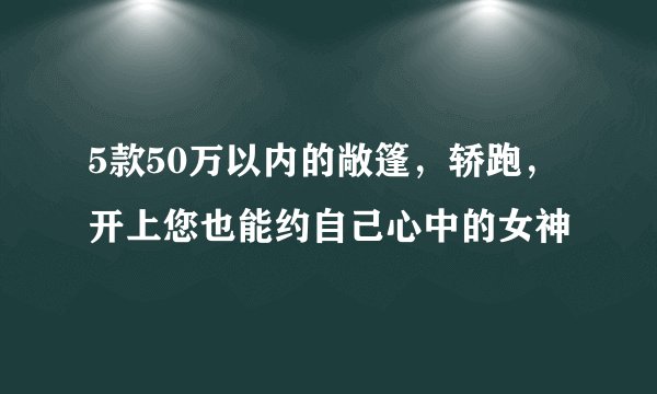 5款50万以内的敞篷，轿跑，开上您也能约自己心中的女神