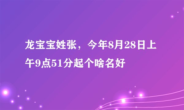 龙宝宝姓张，今年8月28日上午9点51分起个啥名好