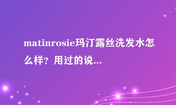 matinrosie玛汀露丝洗发水怎么样？用过的说一下。和韩国的吕洗发水比呢？
