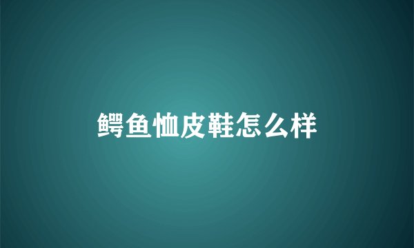 鳄鱼恤皮鞋怎么样