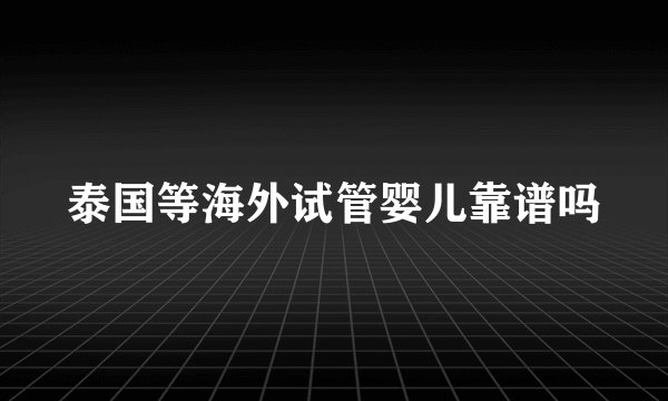 泰国等海外试管婴儿靠谱吗