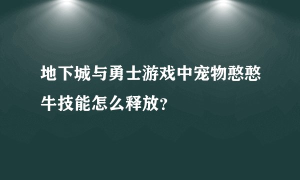 地下城与勇士游戏中宠物憨憨牛技能怎么释放？