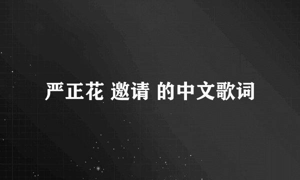 严正花 邀请 的中文歌词
