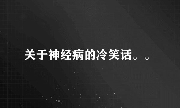 关于神经病的冷笑话。。