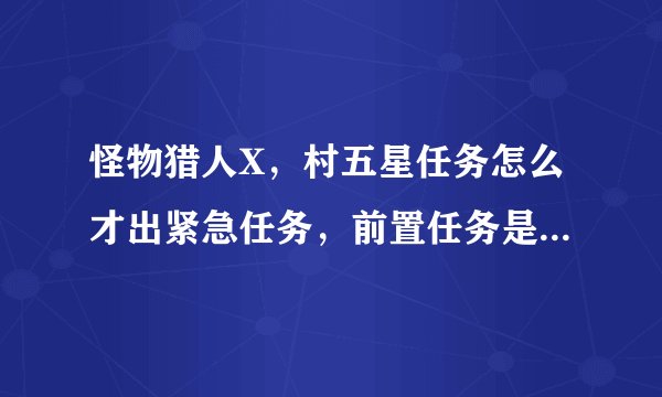 怪物猎人X，村五星任务怎么才出紧急任务，前置任务是什么，要中文版的