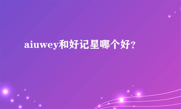 aiuwey和好记星哪个好？