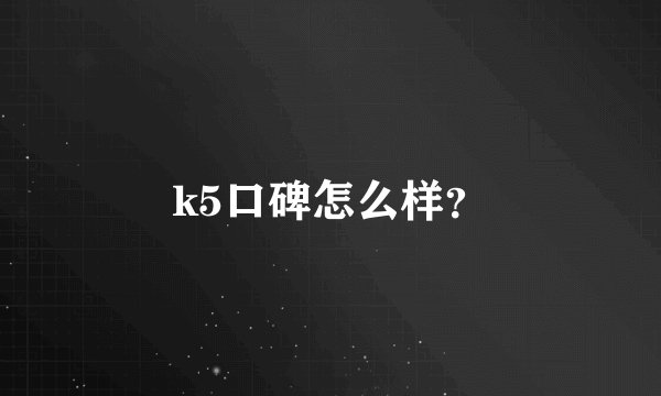 k5口碑怎么样？