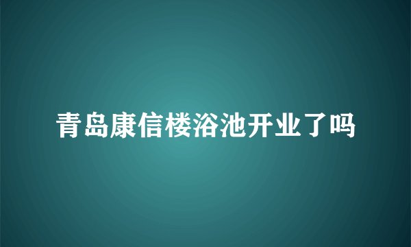 青岛康信楼浴池开业了吗