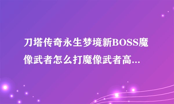 刀塔传奇永生梦境新BOSS魔像武者怎么打魔像武者高伤害阵容搭配？