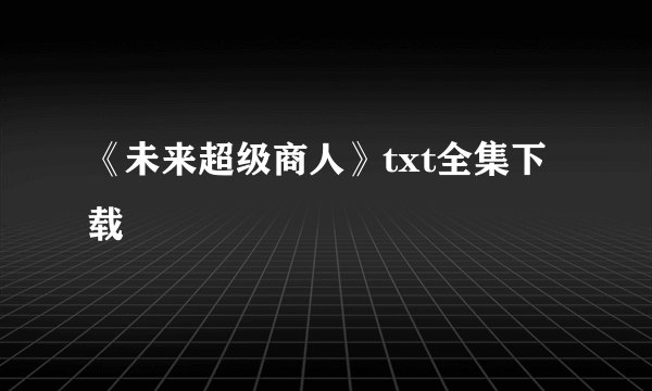 《未来超级商人》txt全集下载