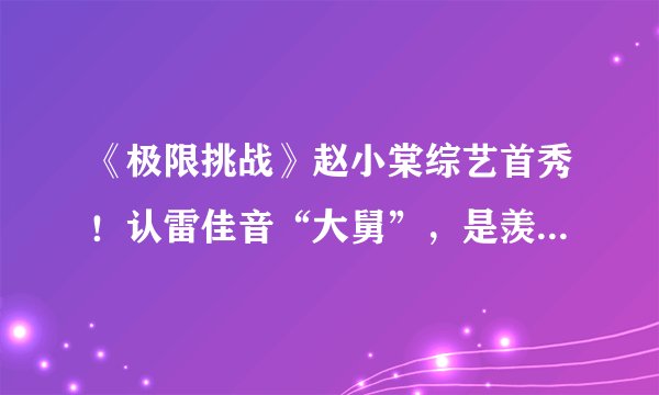 《极限挑战》赵小棠综艺首秀！认雷佳音“大舅”，是羡慕虞书欣？