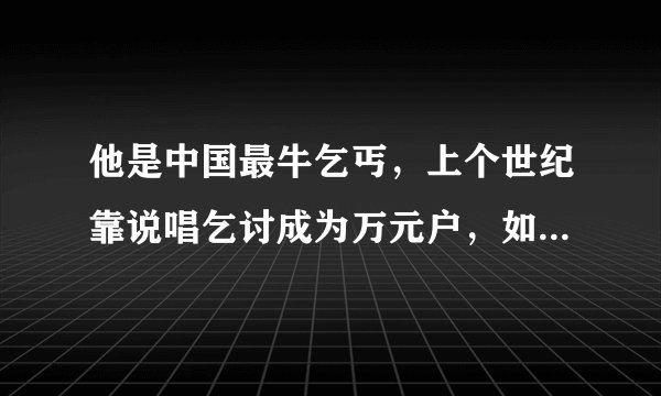 他是中国最牛乞丐，上个世纪靠说唱乞讨成为万元户，如今身家千万