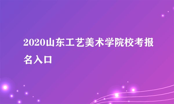 2020山东工艺美术学院校考报名入口