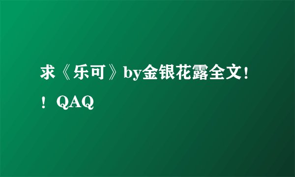 求《乐可》by金银花露全文！！QAQ