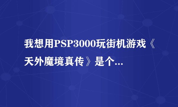 我想用PSP3000玩街机游戏《天外魔境真传》是个格斗游戏！有哪位大大能提供下模拟器和游戏ROM的下载链接,和安装方法啊？