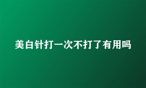 美白针打一次不打了有用吗