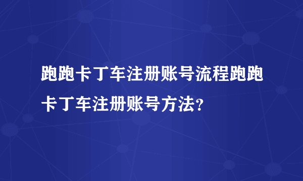 跑跑卡丁车注册账号流程跑跑卡丁车注册账号方法?