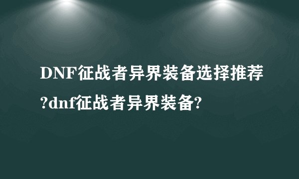 DNF征战者异界装备选择推荐?dnf征战者异界装备?